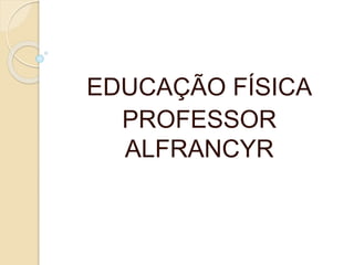 EDUCAÇÃO FÍSICA
PROFESSOR
ALFRANCYR
 