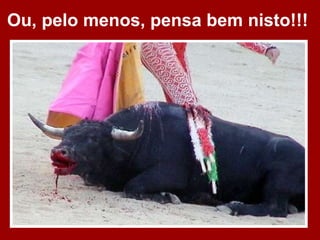 Ou, pelo menos, pensa bem nisto!!!   