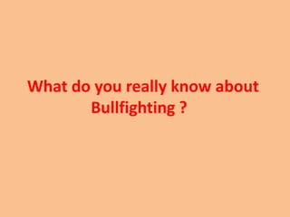 What do you really know about
       Bullfighting ?
 