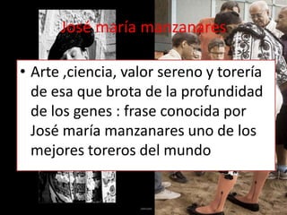 José maría manzanares

• Arte ,ciencia, valor sereno y torería
  de esa que brota de la profundidad
  de los genes : frase conocida por
  José maría manzanares uno de los
  mejores toreros del mundo
 