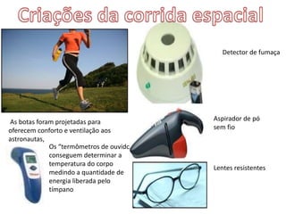 As botas foram projetadas para
oferecem conforto e ventilação aos
astronautas,
Os “termômetros de ouvido”
conseguem determinar a
temperatura do corpo
medindo a quantidade de
energia liberada pelo
tímpano
Detector de fumaça
Aspirador de pó
sem fio
Lentes resistentes
 