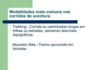 Modalidades mais comuns nas corridas de aventura Trekking  - Corrida ou caminhadas longas em trilhas ou estradas, vencendo desníveis topográficos. Mountain Bike  - Trecho percorrido em bicicleta.  