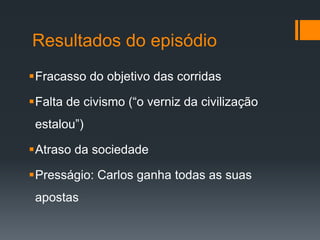 Resultados do episódio
Fracasso do objetivo das corridas
Falta de civismo (“o verniz da civilização
estalou”)
Atraso da sociedade
Presságio: Carlos ganha todas as suas
apostas
 