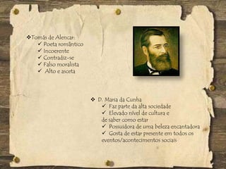 Tomás de Alencar:
 Poeta romântico
 Incoerente
 Contradiz-se
 Falso moralista
 Alto e asceta
 D. Maria da Cunha
 Faz parte da alta sociedade
 Elevado nível de cultura e
de saber como estar
 Possuidora de uma beleza encantadora
 Gosta de estar presente em todos os
eventos/acontecimentos sociais
 