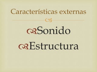 Características externas
           
   Sonido
  Estructura
 