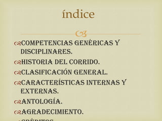índice
              
Competencias genéricas y
 disciplinares.
Historia del corrido.
Clasificación general.
Características internas y
 externas.
Antología.
Agradecimiento.
 