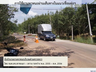 การใช้ยานพาหนะผ่านเส้นทางในแนวเชื่อมต่อฯ
นับจานวนยานพาหนะบริเวณด่านตรวจพวา
โดย จนท.อช.เขาชะเมา – เขาวง ระหว่าง พ.ย. 2555 – ส.ค. 2556
 