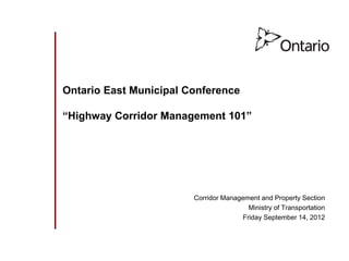 Ontario East Municipal Conference

“Highway Corridor Management 101”




                        Corridor Management and Property Section
                                        Ministry of Transportation
                                      Friday September 14, 2012
 