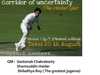 QM : Santonab Chakraborty
Shamsuddin Haider
Shiladitya Roy (The greatest jugaroo)
 
