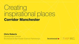 Chris Roberts
Development Director
Bruntwood & Manchester Science Partnerships
Creating
inspirational places
Corridor Manchester
 