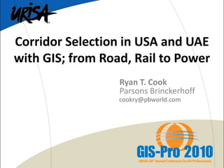 Sept 30, 2010
Ryan T. Cook
Parsons Brinckerhoff
Corridor Selection in USA and UAE
with GIS; from Road, Rail to Power
 