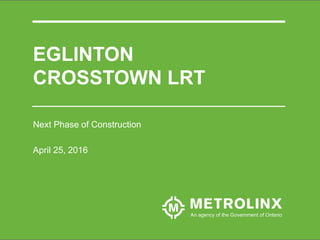 EGLINTON
CROSSTOWN LRT
Next Phase of Construction
April 25, 2016
 