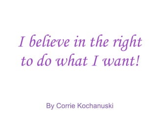 I believe in the right to do what I want! By Corrie Kochanuski 