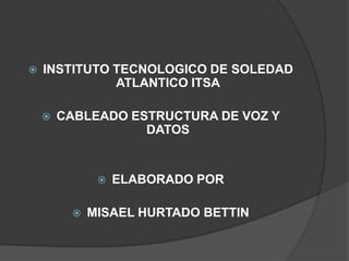 

INSTITUTO TECNOLOGICO DE SOLEDAD
ATLANTICO ITSA


CABLEADO ESTRUCTURA DE VOZ Y
DATOS





ELABORADO POR

MISAEL HURTADO BETTIN

 