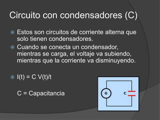Circuito con condensadores (C)
 Estos son circuitos de corriente alterna que
solo tienen condensadores.
 Cuando se conecta un condensador,
mientras se carga, el voltaje va subiendo,
mientras que la corriente va disminuyendo.
 I(t) = C V(t)/t
C = Capacitancia
 