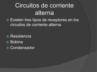 Circuitos de corriente
alterna
 Existen tres tipos de receptores en los
circuitos de corriente alterna.
 Resistencia
 Bobina
 Condensador
 