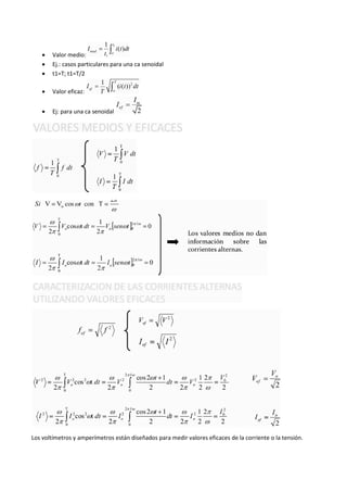   Valor medio:
       Ej.: casos particulares para una ca senoidal
       t1=T; t1=T/2

       Valor eficaz:


       Ej: para una ca senoidal




Los voltímetros y amperímetros están diseñados para medir valores eficaces de la corriente o la tensión.
 
