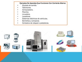 Ejemplos De Aparatos Que Funcionen Con Corriente Alterna:
• Equipos de sonido.
• Televisores.
• Computadora.
• Plancha.
• Licuadora.
• Lavadoras.
• Sistemas eléctricos de vehículos.
• Bombillos y Lámparas.
• Cortadora de césped o podadoras.
 