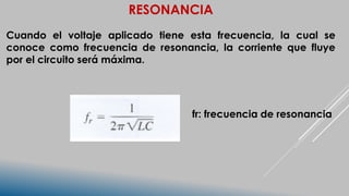 RESONANCIA
Cuando el voltaje aplicado tiene esta frecuencia, la cual se
conoce como frecuencia de resonancia, la corriente que fluye
por el circuito será máxima.
fr: frecuencia de resonancia
 