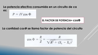 La potencia efectiva consumida en un circuito de ca
es:
La cantidad cosΦ se llama factor de potencia del circuito
EL FACTOR DE POTENCIA= cosΦ
 