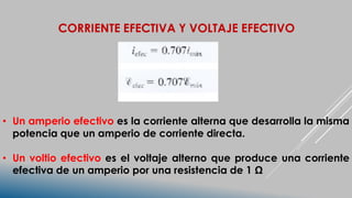 • Un amperio efectivo es la corriente alterna que desarrolla la misma
potencia que un amperio de corriente directa.
• Un voltio efectivo es el voltaje alterno que produce una corriente
efectiva de un amperio por una resistencia de 1 Ω
 