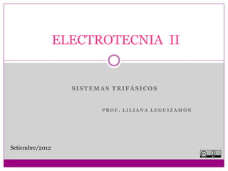 ELECTROTECNIA II


                   SISTEMAS TRIFÁSICOS


                         PROF. LILIANA LEGUIZAMÓN




Setiembre/2012
 