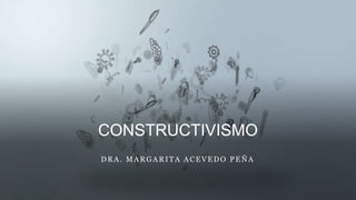 CONSTRUCTIVISMO
DRA. MARGARITA ACEVEDO PEÑA
 