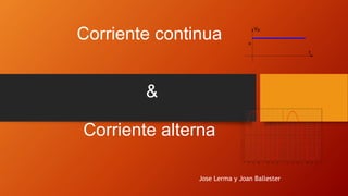 Corriente continua 
& 
Corriente alterna 
Jose Lerma y Joan Ballester 
 
