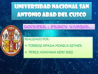 Universidad nacional san
Antonio abad del cusco
DOCENTE : PERCY YANQUE.
REALIZADO POR :
 TORREES APAZA MONICA ESTHER.
 PEREZ HUAYANA NERY INES
 