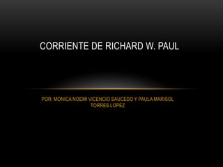 CORRIENTE DE RICHARD W. PAUL




POR: MONICA NOEMI VICENCIO SAUCEDO Y PAULA MARISOL
                   TORRES LOPEZ
 