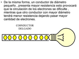 De la misma forma, un  conductor de diámetro pequeño  ,  presenta mayor resistencia esto  provocará   que la circulación de los electrones se dificulte   , mientras que otro con ductor  con  mayor diámetro tendrá menor  resistencia deja ndo  pasar mayor cantidad de electrones. CO0NDUCTOR DELGADO 