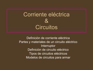 Corriente eléctrica & Circuitos Definición de corriente eléctrica Partes y materiales de un circuito eléctrico Interruptor Definición de circuito eléctrico Tipos de circuitos eléctricos Modelos de circuitos para armar 