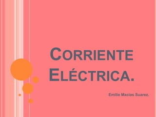 CORRIENTE
ELÉCTRICA.
Emilie Macías Suarez.
 
