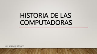 HISTORIA DE LAS
COMPUTADORAS
1BTI_SOPORTE TÉCNICO
 