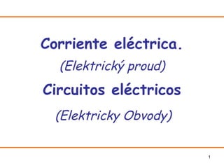 Corriente eléctrica.
  (Elektrický proud)
Circuitos eléctricos
  (Elektricky Obvody)


                        1
 