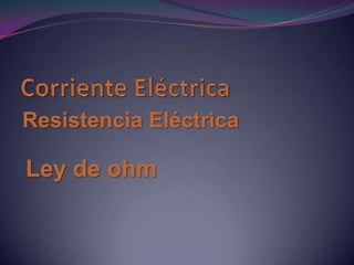 Resistencia Eléctrica
Ley de ohm
 