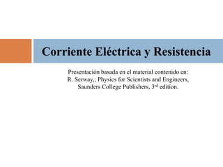 Presentación basada en el material contenido en:
R. Serway,; Physics for Scientists and Engineers,
Saunders College Publishers, 3rd edition.
Corriente Eléctrica y Resistencia
 