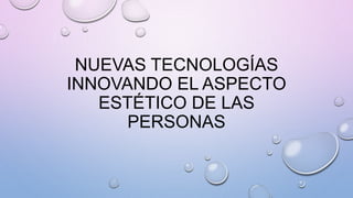 NUEVAS TECNOLOGÍAS
INNOVANDO EL ASPECTO
ESTÉTICO DE LAS
PERSONAS
 