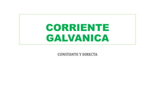 CORRIENTE
GALVANICA
CONSTANTE Y DIRECTA
 