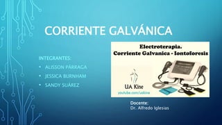 CORRIENTE GALVÁNICA
INTEGRANTES:
• ALISSON PÁRRAGA
• JESSICA BURNHAM
• SANDY SUÁREZ
Docente:
Dr. Alfredo Iglesias
 