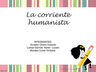 La corriente
 humanista

     INTEGRANTES:
  Amador Olvera Yesenia
Lamas Garrido Karen Lucero
  Morales Curiel Viridiana
 