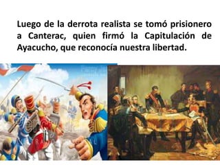 Luego de la derrota realista se tomó prisionero
a Canterac, quien firmó la Capitulación de
Ayacucho, que reconocía nuestra libertad.
 