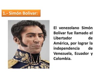 1.- Simón Bolivar:
El venezolano Simón
Bolívar fue llamado el
Libertador de
América, por lograr la
independencia de
Venezuela, Ecuador y
Colombia.
 