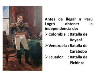 Antes de llegar a Perú
Logró obtener la
independencia de:
Colombia : Batalla de
Boyacá
Venezuela : Batalla de
Carabobo
Ecuador : Batalla de
Pichinca
 