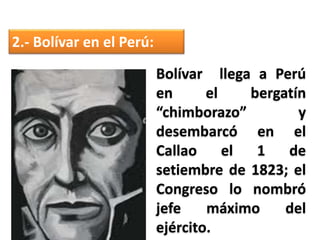 2.- Bolívar en el Perú:
Bolívar llega a Perú
en el bergatín
“chimborazo” y
desembarcó en el
Callao el 1 de
setiembre de 1823; el
Congreso lo nombró
jefe máximo del
ejército.
 