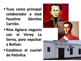  Tuvo como principal
colaborador a José
Faustino Sánchez
Carrión.
 Riva Agüero negocio
con el Virrey La
Serna, para expulsar
a Bolívar.
 Establece el cuartel
de Pativilca.
 