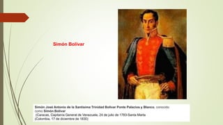 Simón Bolívar
Simón José Antonio de la Santísima Trinidad Bolívar Ponte Palacios y Blanco, conocido
como Simón Bolívar
(Caracas, Capitanía General de Venezuela, 24 de julio de 1783-Santa Marta
(Colombia, 17 de diciembre de 1830)
 