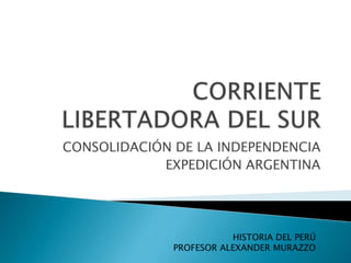 CONSOLIDACIÓN DE LA INDEPENDENCIA
EXPEDICIÓN ARGENTINA

HISTORIA DEL PERÚ
PROFESOR ALEXANDER MURAZZO

 