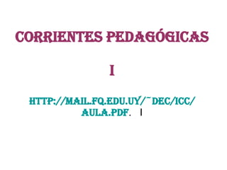 CORRIENTES PEDAGÓGICAS I http :// mail.fq.edu.uy / ~dec / icc / aula.pdf .  I 