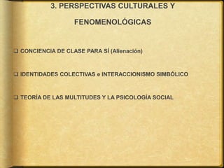3. PERSPECTIVAS CULTURALES Y
FENOMENOLÓGICAS
 CONCIENCIA DE CLASE PARA SÍ (Alienación)
 IDENTIDADES COLECTIVAS e INTERACCIONISMO SIMBÓLICO
 TEORÍA DE LAS MULTITUDES Y LA PSICOLOGÍA SOCIAL
 